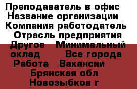 Преподаватель в офис › Название организации ­ Компания-работодатель › Отрасль предприятия ­ Другое › Минимальный оклад ­ 1 - Все города Работа » Вакансии   . Брянская обл.,Новозыбков г.